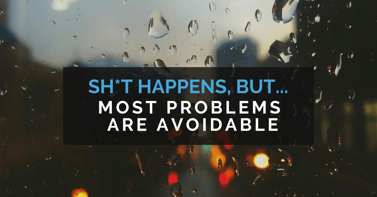 Sh*t happens, but... most problems are avoidable.