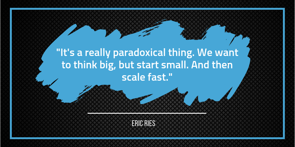 Start small. Scale Fast. - Eric Ries